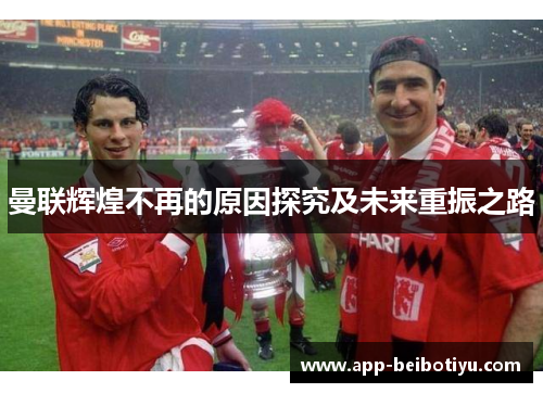 曼联辉煌不再的原因探究及未来重振之路