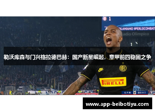 勒沃库森与门兴格拉德巴赫：国产新星崛起，意甲前四稳固之争