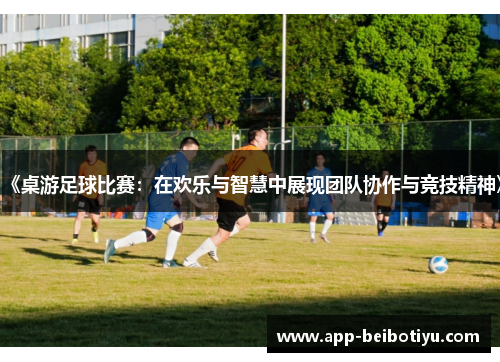 《桌游足球比赛：在欢乐与智慧中展现团队协作与竞技精神》